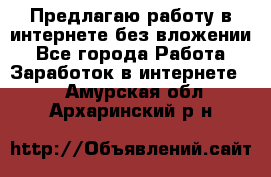 Предлагаю работу в интернете без вложении - Все города Работа » Заработок в интернете   . Амурская обл.,Архаринский р-н